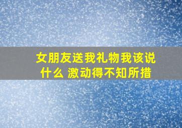 女朋友送我礼物我该说什么 激动得不知所措